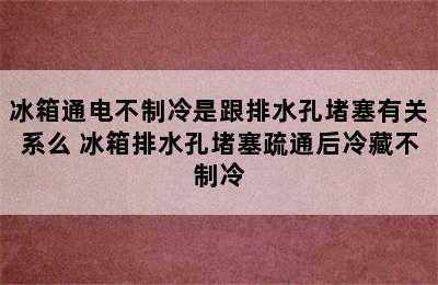 冰箱通电不制冷是跟排水孔堵塞有关系么 冰箱排水孔堵塞疏通后冷藏不制冷